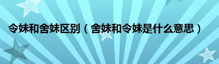 令妹和舍妹区别（舍妹和令妹是什么意思）