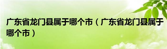 广东省龙门县属于哪个市（广东省龙门县属于哪个市）