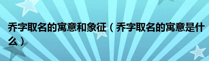 乔字取名的寓意和象征（乔字取名的寓意是什么）