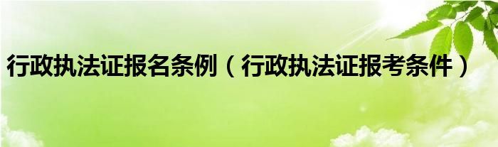 行政执法证报名条例（行政执法证报考条件）