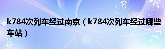 k784次列车经过南京（k784次列车经过哪些车站）