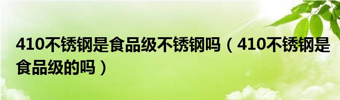 410不锈钢是食品级不锈钢吗（410不锈钢是食品级的吗）