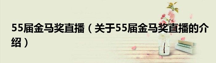 55届金马奖直播（关于55届金马奖直播的介绍）