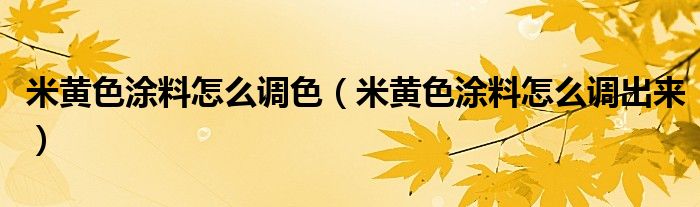 米黄色涂料怎么调色（米黄色涂料怎么调出来）