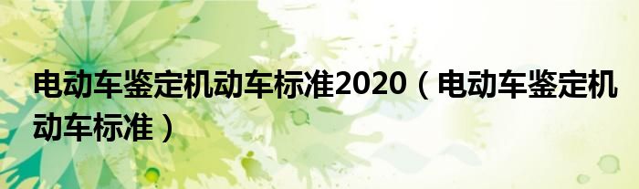 电动车鉴定机动车标准2020（电动车鉴定机动车标准）