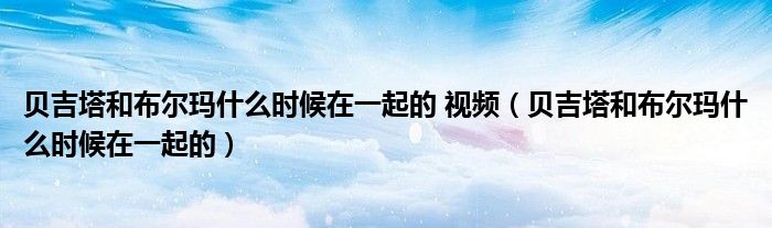 贝吉塔和布尔玛什么时候在一起的 视频（贝吉塔和布尔玛什么时候在一起的）