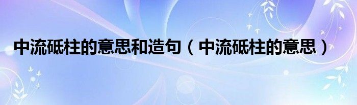 中流砥柱的意思和造句（中流砥柱的意思）