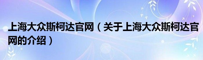 上海大众斯柯达官网（关于上海大众斯柯达官网的介绍）