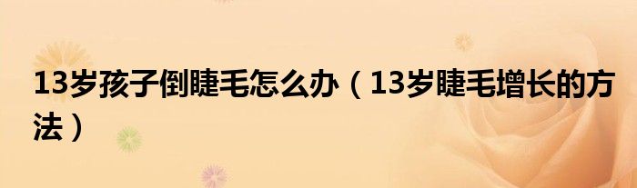 13岁孩子倒睫毛怎么办（13岁睫毛增长的方法）