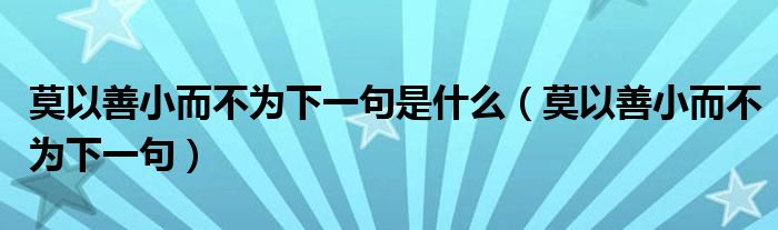 莫以善小而不为下一句是什么（莫以善小而不为下一句）