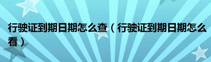 行驶证到期日期怎么查（行驶证到期日期怎么看）