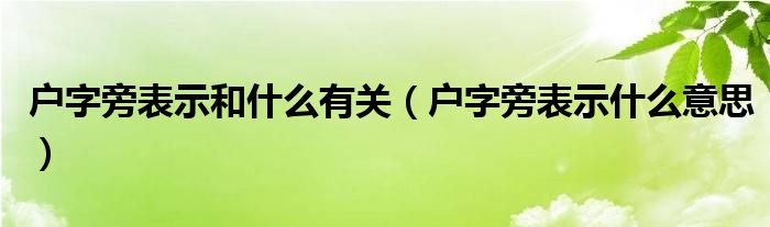 户字旁表示和什么有关（户字旁表示什么意思）