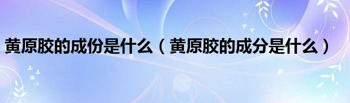 黄原胶的成份是什么（黄原胶的成分是什么）