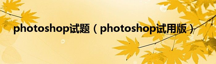 photoshop试题（photoshop试用版）