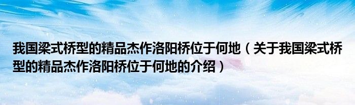 我国梁式桥型的精品杰作洛阳桥位于何地（关于我国梁式桥型的精品杰作洛阳桥位于何地的介绍）