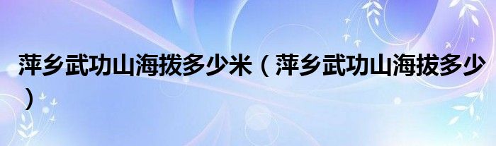 萍乡武功山海拨多少米（萍乡武功山海拔多少）