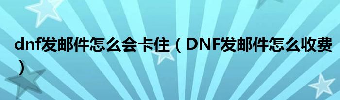 dnf发邮件怎么会卡住（DNF发邮件怎么收费）