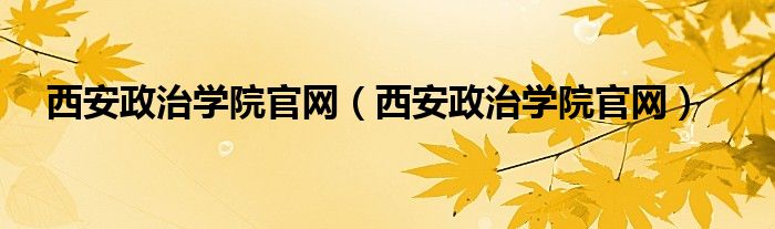 西安政治学院官网（西安政治学院官网）