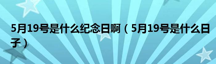 5月19号是什么纪念日啊（5月19号是什么日子）