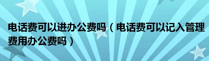 电话费可以进办公费吗（电话费可以记入管理费用办公费吗）