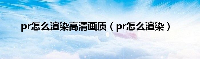 pr怎么渲染高清画质（pr怎么渲染）