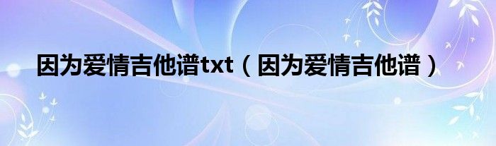 因为爱情吉他谱txt（因为爱情吉他谱）