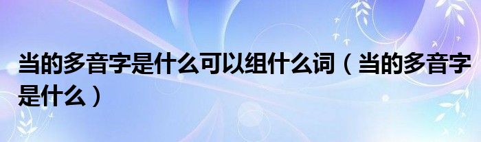 当的多音字是什么可以组什么词（当的多音字是什么）