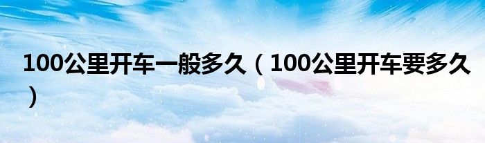 100公里开车一般多久（100公里开车要多久）