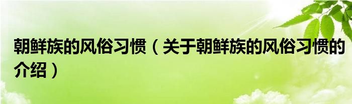 朝鲜族的风俗习惯（关于朝鲜族的风俗习惯的介绍）