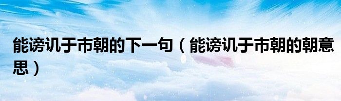 能谤讥于市朝的下一句（能谤讥于市朝的朝意思）