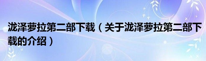 泷泽萝拉第二部下载（关于泷泽萝拉第二部下载的介绍）