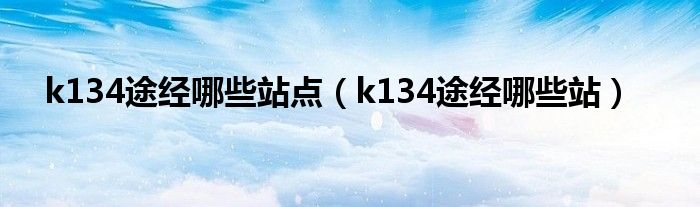 k134途经哪些站点（k134途经哪些站）