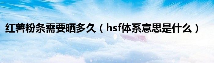 红薯粉条需要晒多久（hsf体系意思是什么）