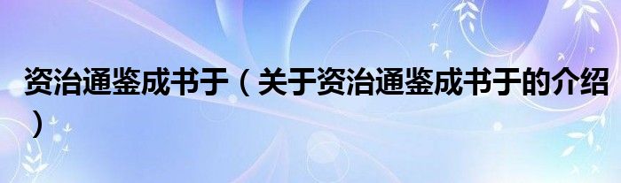 资治通鉴成书于（关于资治通鉴成书于的介绍）