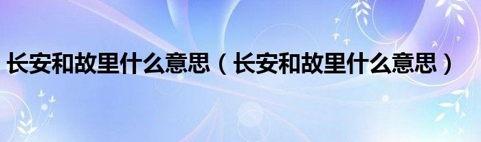 长安和故里什么意思（长安和故里什么意思）