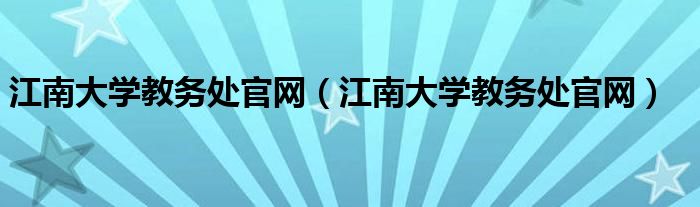 江南大学教务处官网（江南大学教务处官网）