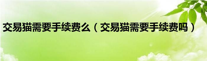 交易猫需要手续费么（交易猫需要手续费吗）