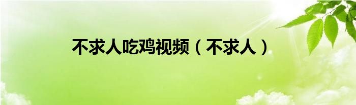 不求人吃鸡视频（不求人）