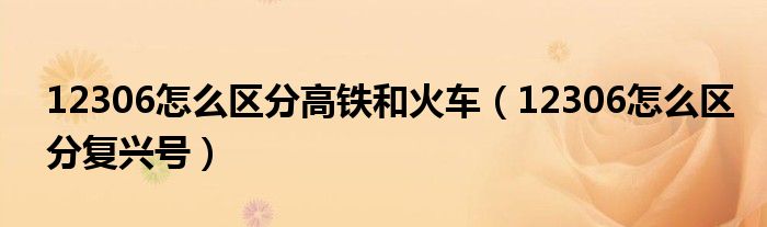 12306怎么区分高铁和火车（12306怎么区分复兴号）