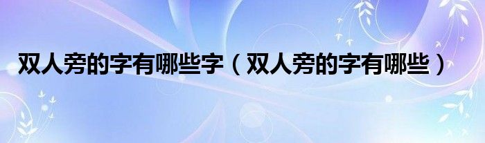 双人旁的字有哪些字（双人旁的字有哪些）