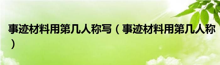 事迹材料用第几人称写（事迹材料用第几人称）