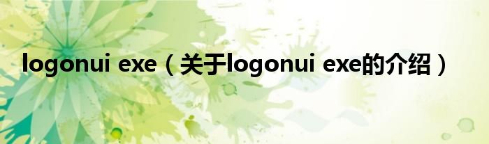 logonui exe（关于logonui exe的介绍）