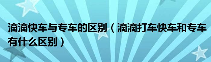 滴滴快车与专车的区别（滴滴打车快车和专车有什么区别）