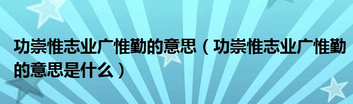 功崇惟志业广惟勤的意思（功崇惟志业广惟勤的意思是什么）