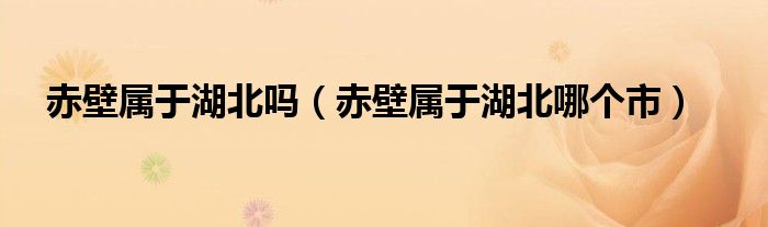 赤壁属于湖北吗（赤壁属于湖北哪个市）