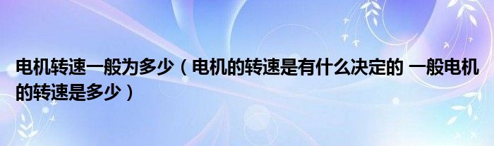 电机转速一般为多少（电机的转速是有什么决定的 一般电机的转速是多少）