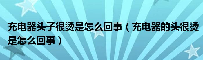 充电器头子很烫是怎么回事（充电器的头很烫是怎么回事）