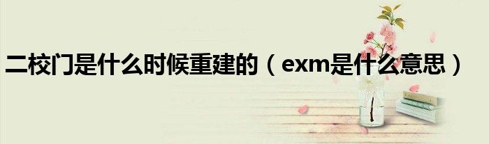 二校门是什么时候重建的（exm是什么意思）