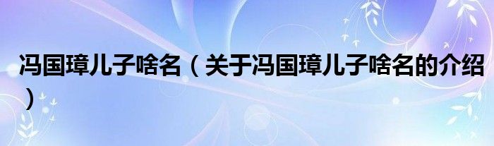 冯国璋儿子啥名（关于冯国璋儿子啥名的介绍）