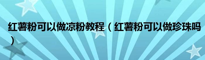 红薯粉可以做凉粉教程（红薯粉可以做珍珠吗）